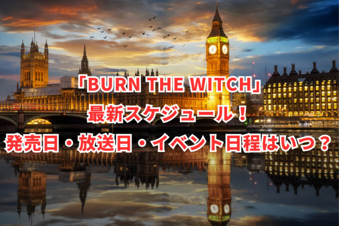 「BURN THE WITCH」最新スケジュール！発売日・放送日・イベント日程はいつ？